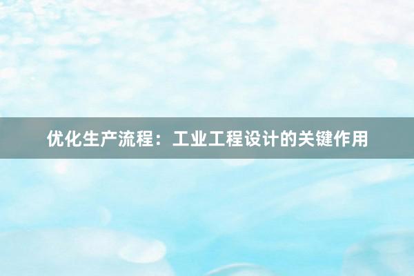 优化生产流程：工业工程设计的关键作用