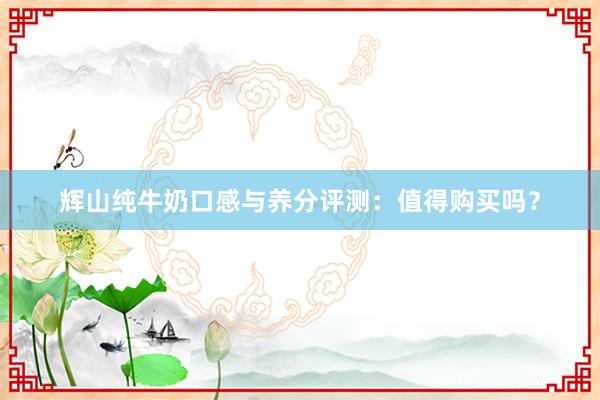 辉山纯牛奶口感与养分评测：值得购买吗？