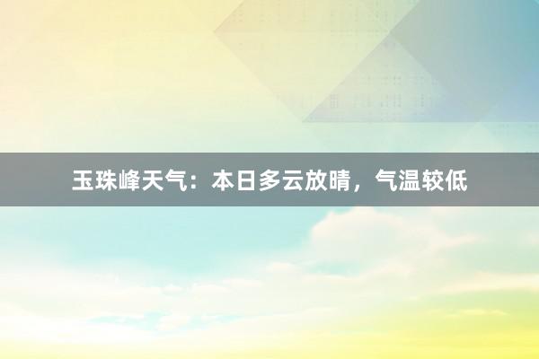 玉珠峰天气：本日多云放晴，气温较低