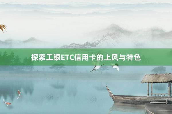 探索工银ETC信用卡的上风与特色